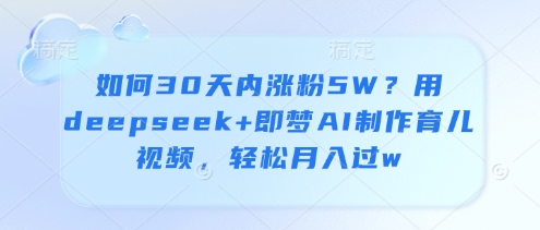 如何30天内涨粉5W？用deepseek+即梦AI制作育儿视频，轻松月入过w-学习笔记资源库