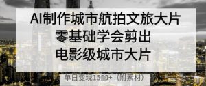 AI制作城市航拍文旅大片,零基础学会剪出电影级城市大片,单日变现多张-学习笔记资源库