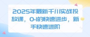 2025年最新千川实战投放课，0-1的快速进步，新手快速进阶-学习笔记资源库