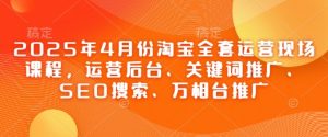 2025年4月份淘宝全套运营现场课程，运营后台、关键词推广、SEO搜索、万相台推广-学习笔记资源库