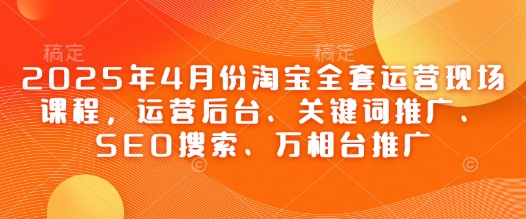2025年4月份淘宝全套运营现场课程，运营后台、关键词推广、SEO搜索、万相台推广-学习笔记资源库