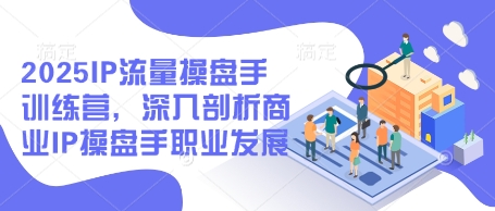 2025IP流量操盘手训练营，深入剖析商业IP操盘手职业发展（更新）-学习笔记资源库