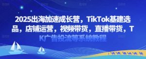 2025出海加速成长营,TikTok基建选品,店铺运营,视频带货,直播带货,TK广告投流等系统教程-学习笔记资源库