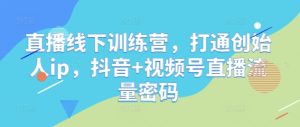 直播线下训练营,打通创始人ip,抖音+视频号直播流量密码-学习笔记资源库