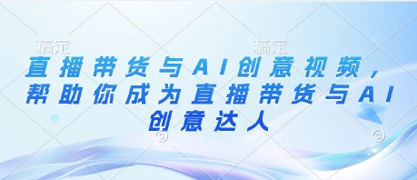 直播带货与AI创意视频，帮助你成为直播带货与AI创意达人-学习笔记资源库
