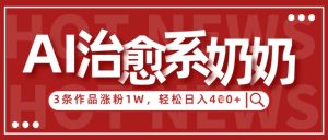 AI治愈系老奶奶情感赛道，3条作品涨粉1W+，小白轻松日入4张+-学习笔记资源库