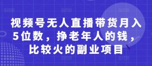 视频号无人直播带货月入5位数,挣老年人的钱,比较火的副业项目-学习笔记资源库