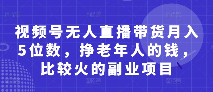 视频号无人直播带货月入5位数，挣老年人的钱，比较火的副业项目-学习笔记资源库