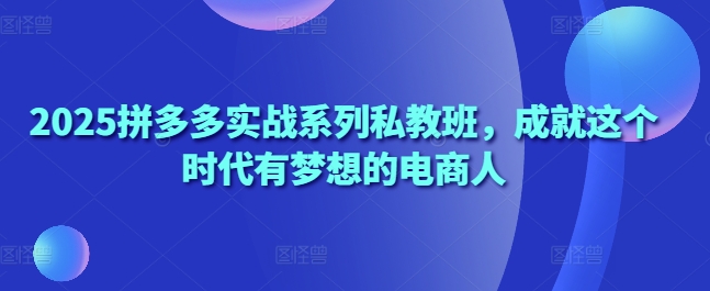 2025拼多多实战系列私教班，成就这个时代有梦想的电商人-学习笔记资源库