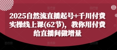 2025自然流直播起号+千川付费实操线上课(62节)，教你用付费给直播间做增量-学习笔记资源库