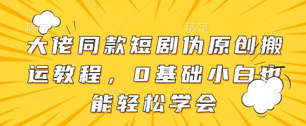 大佬同款短剧伪原创搬运方法，0基础小白也能轻松学会-学习笔记资源库