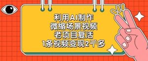 利用AI制作微缩场景视频，老项目复活，1条视频变现2k-学习笔记资源库