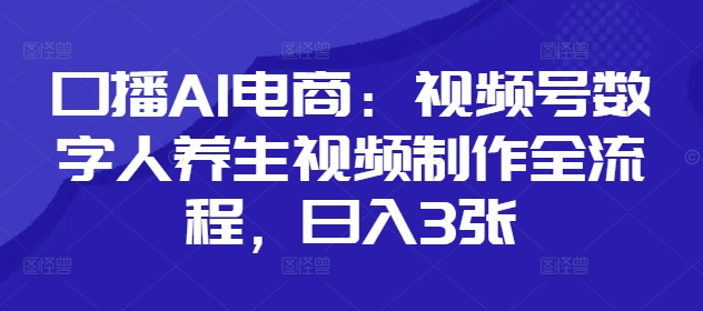 口播AI电商：视频号数字人养生视频制作全流程，日入3张-学习笔记资源库