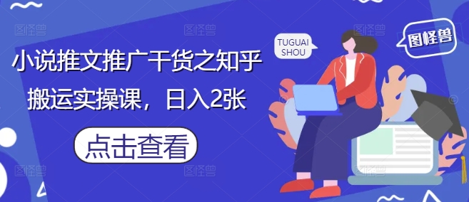 小说推文推广干货之知乎搬运实操课，日入2张-学习笔记资源库