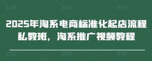 2025年淘系电商标准化起店流程私教班，淘系推广视频教程-学习笔记资源库