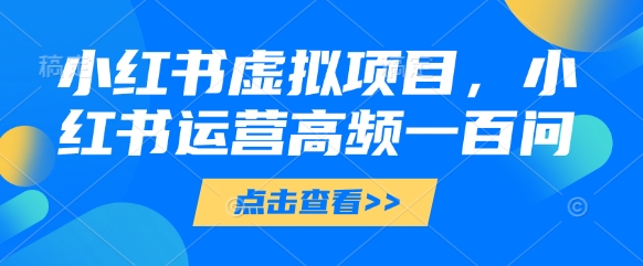 小红书虚拟项目，小红书运营高频一百问【文档】-学习笔记资源库