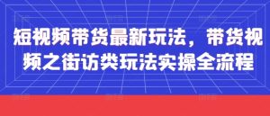 短视频带货最新玩法,带货视频之街访类玩法实操全流程-学习笔记资源库