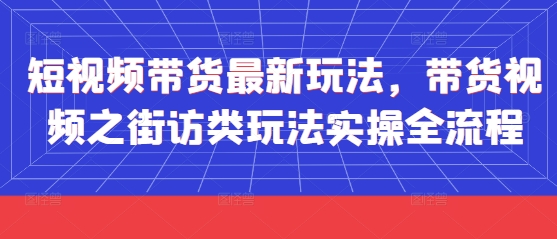 短视频带货最新玩法，带货视频之街访类玩法实操全流程-学习笔记资源库