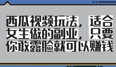 西瓜视频玩法，适合女生做的副业，只要你敢露脸就有收益-学习笔记资源库