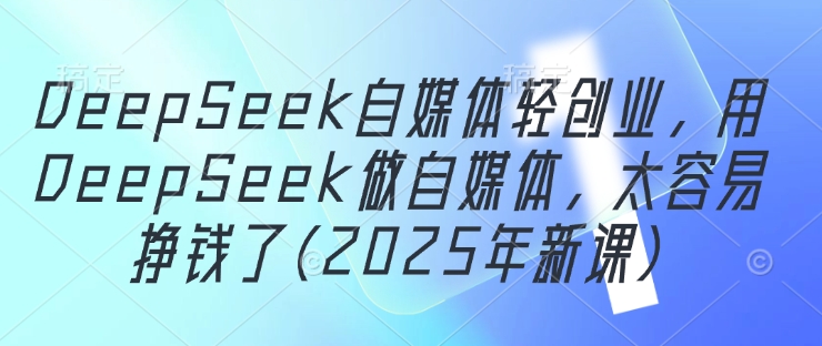 DeepSeek自媒体轻创业，用DeepSeek做自媒体，太容易挣钱了(2025年新课)-学习笔记资源库