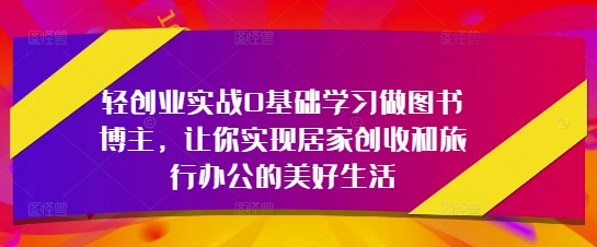 轻创业实战0基础学习做图书博主，让你实现居家创收和旅行办公的美好生活-学习笔记资源库