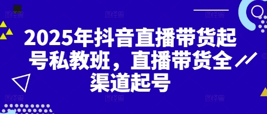 2025年抖音直播带货起号私教班，直播带货全渠道起号-学习笔记资源库