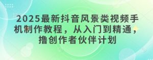 2025最新抖音风景类视频手机制作教程,从入门到精通,撸创作者伙伴计划-学习笔记资源库