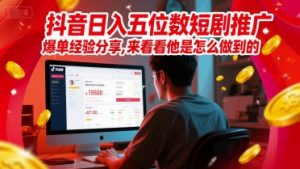 抖音日入五位数短剧推广爆单经验分享,来看看他是怎么做到的?-学习笔记资源库