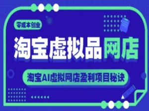 淘宝虚拟品网店,零成本创业,淘宝AI虚拟网店盈利项目秘诀-学习笔记资源库