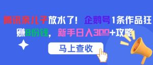 腾讯亲儿子放水了!企鹅号1条作品狂挣8份钱,新手日入3张+攻略-学习笔记资源库
