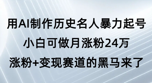 用AI制作历史名人暴力起号，小白可做月涨粉24W涨粉+变现赛道的黑马来了-学习笔记资源库