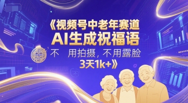 视频号中老年赛道，AI生成祝福语，不用拍摄，不用露脸，3天1k+-学习笔记资源库