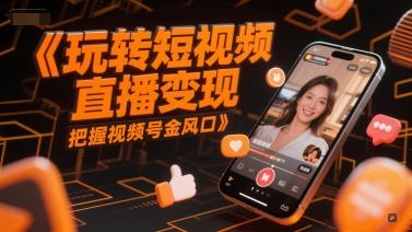 玩转短视频直播变现，把握视频号金风口-学习笔记资源库