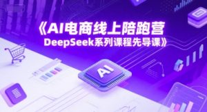 AI电商线上陪跑营,DeepSeek系列课程先导课-学习笔记资源库