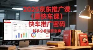 2025京东推广课(原快车课)解锁京东快车推广密码,新手必看运营宝典-学习笔记资源库