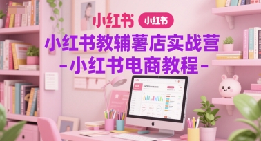 小红书教辅薯店实战营-小红书电商教程-学习笔记资源库