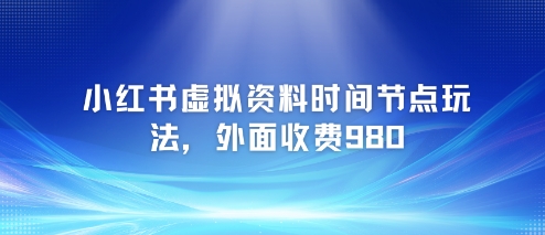 小红书虚拟资料时间节点玩法，外面收费980【附带项目教程】-学习笔记资源库