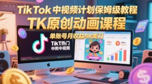 TikTok中视频计划保姆级教程,TK原创动画课程,单账号月收益4k美刀-学习笔记资源库