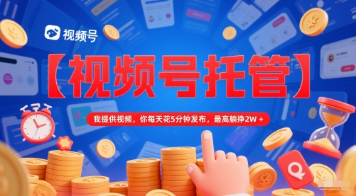 【视频号托管 】我提供视频，你每天花5分钟发布，最高躺挣2W+【揭秘】-学习笔记资源库