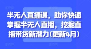 半无人直播课,助你快速掌握半无人直播,挖掘直播带货新潜力(更新5月)-学习笔记资源库