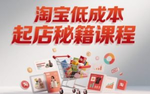 淘宝低成本起店系统课,助你快速起店,实现弯道超车-学习笔记资源库