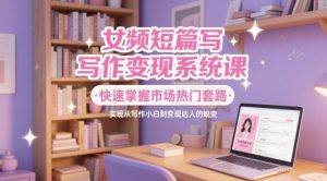 女频短篇写作变现系统课,快速掌握市场热门套路,实现从写作小白到变现达人的蜕变-学习笔记资源库