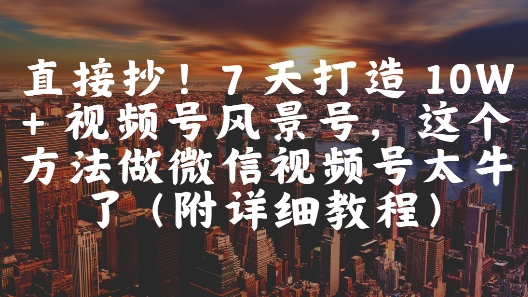 直接抄！7 天打造 10W + 视频号风景号，这个方法做微信视频号太牛了(附详细教程)-学习笔记资源库