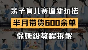 AI亲子育儿赛道新玩法,新号半个月带货600多单,保姆级教程拆解-学习笔记资源库