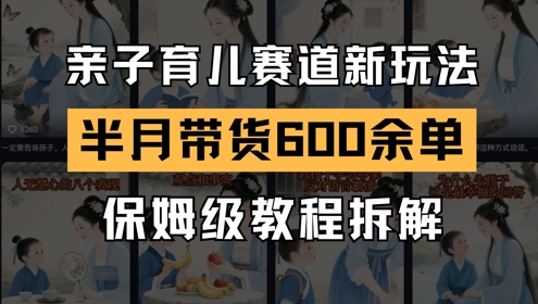 AI亲子育儿赛道新玩法，新号半个月带货600多单，保姆级教程拆解-学习笔记资源库