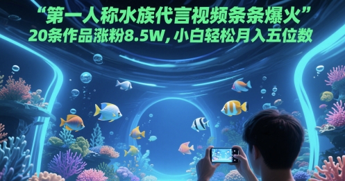 第一人称水族代言视频条条爆火，20条作品涨粉8.5W，小白轻松月入五位数-学习笔记资源库