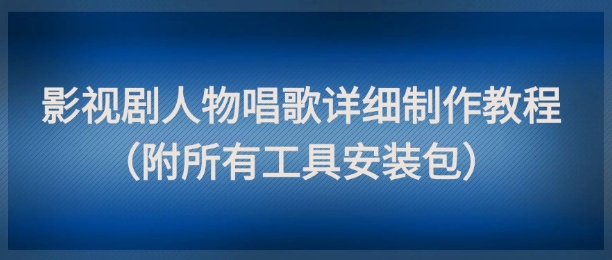 影视剧人物唱歌详细制作教程，点赞量动辄几十W（附所有工具安装包）-学习笔记资源库