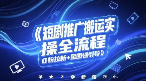短剧推广搬运实操全流程，0粉拉新+星图强引导-学习笔记资源库