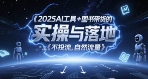 2025AI工具+图书带货的实操与落地,图文起号带货全攻略,不投流,自然流量-学习笔记资源库