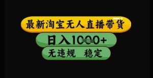 最新淘宝无人直播带货独家技术,日入1k+,无违规无封号,操作简单,长期稳定【揭秘】-学习笔记资源库